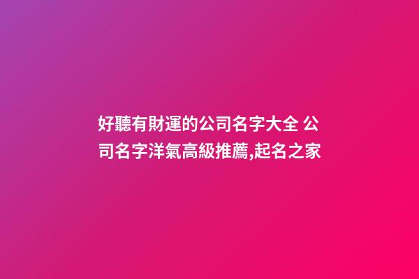 好聽有財運的公司名字大全 公司名字洋氣高級推薦,起名之家